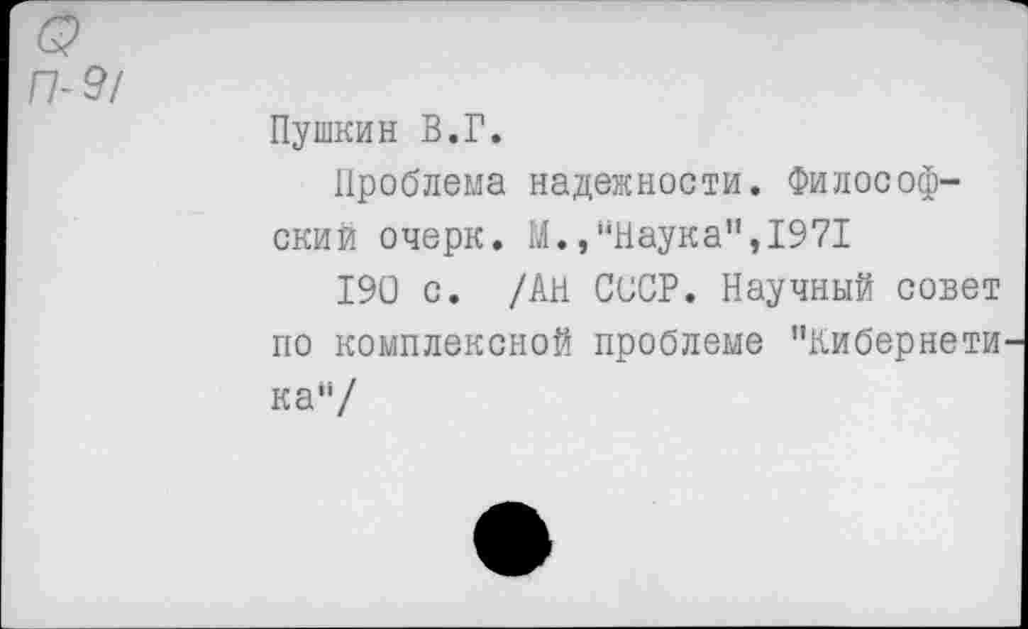 ﻿/Т 9/
Пушкин В.Г.
Проблема надежности. Философский очерк. М., “Наука",1971
190 с. /АН СССР. Научный совет по комплексной проблеме "Кибернети ка“/